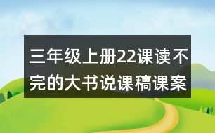 三年級上冊22課讀不完的大書說課稿課案教學設計