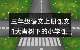 三年級語文上冊課文1大青樹下的小學(xué)課堂筆記近義詞反義詞