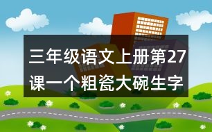 三年級語文上冊第27課一個粗瓷大碗生字組詞與詞語理解