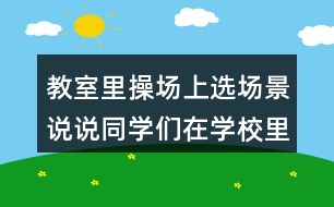 教室里操場上選場景說說同學(xué)們在學(xué)校里做些什么？