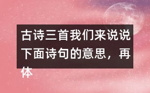 古詩(shī)三首我們來(lái)說(shuō)說(shuō)下面詩(shī)句的意思，再體會(huì)其中的情感。