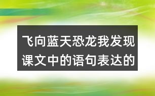 飛向藍(lán)天恐龍我發(fā)現(xiàn)課文中的語句表達(dá)的很準(zhǔn)確。例如“恐龍的一支經(jīng)過漫長的演化，最終變成了凌空翱翔的鳥兒”。讓我們找一找這樣的語句，讀一讀，談一談自己的體會(huì)。