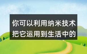 你可以利用納米技術(shù)把它運(yùn)用到生活中的哪些地方？