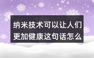 納米技術可以讓人們更加健康這句話怎么理解