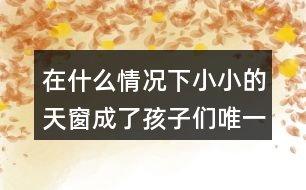 在什么情況下小小的天窗成了孩子們唯一的慰藉？