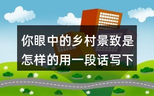 你眼中的鄉(xiāng)村景致是怎樣的用一段話寫下來