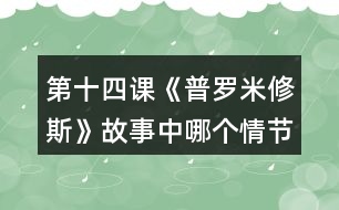 第十四課《普羅米修斯》故事中哪個情節(jié)觸動了你，和同學交流。