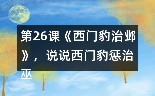 第26課《西門豹治鄴》，說說西門豹懲治巫婆和官紳的辦法好在哪里。