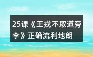 25課《王戎不取道旁李》正確、流利地朗讀課文。背誦課文。