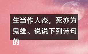 生當作人杰，死亦為鬼雄。說說下列詩句的意思。你從中體會到什么？