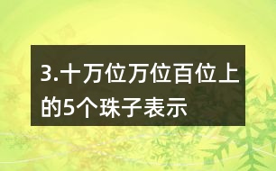 3.十萬位、萬位、百位上的5個珠子表示的意義有什么不同？連一連。