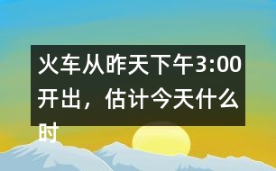 火車(chē)從昨天下午3:00開(kāi)出，估計(jì)今天什么時(shí)候可以到達(dá)廣州。