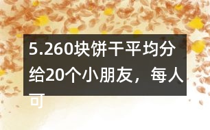 5.260塊餅干平均分給20個(gè)小朋友，每人可以分到多少塊？