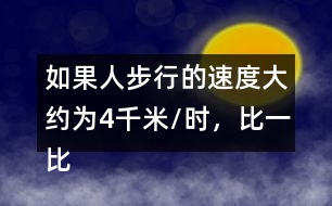 如果人步行的速度大約為4千米/時(shí)，比一比、說一說，你有什么感受?