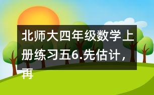 北師大四年級數(shù)學(xué)上冊練習(xí)五6.先估計，再計算。