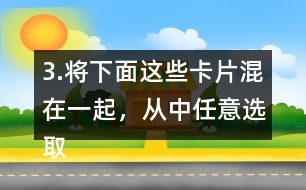 3.將下面這些卡片混在一起，從中任意選取一張卡片，這張卡片可能是什么?