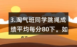 3.淘氣班同學(xué)跳繩成績(jī)平均每分80下。如果把笑笑的成績(jī)記作“-1下”，想一想，填一填。