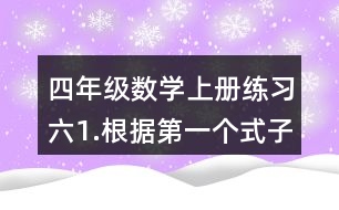 四年級(jí)數(shù)學(xué)上冊(cè)練習(xí)六1.根據(jù)第一個(gè)式子的結(jié)果，直接寫(xiě)出后面的結(jié)果。