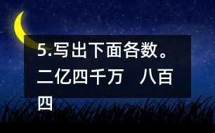 5.寫出下面各數(shù)。 二億四千萬   八百四十億九千三百萬   五億零六百二十萬