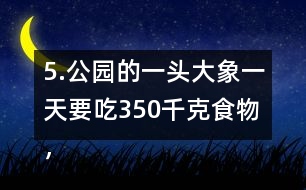 5.公園的一頭大象一天要吃350千克食物，飼養(yǎng)員準(zhǔn)備了5噸食物。