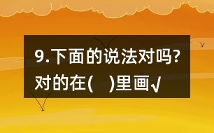 9.下面的說法對嗎?對的在(   )里畫“√”。