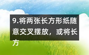 9.將兩張長方形紙隨意交叉擺放，或將長方形紙和三角形紙隨意交叉擺放