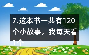 7.這本書一共有120個(gè)小故事，我每天看1個(gè)故事。看完這本書大約需要幾個(gè)月？