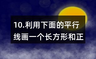 10.利用下面的平行線畫一個(gè)長方形和正方形。