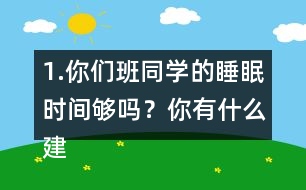 1.你們班同學(xué)的睡眠時(shí)間夠嗎？你有什么建議？