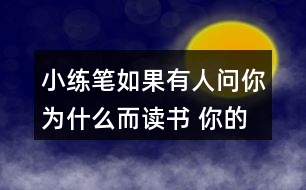 小練筆：如果有人問(wèn)你為什么而讀書(shū), 你的回答是什么?想一想，寫(xiě)下來(lái)，注意寫(xiě)清楚理由。