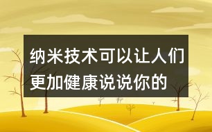 納米技術(shù)可以讓人們更加健康,說說你的理解。