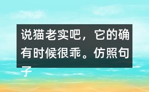 說貓老實吧，它的確有時候很乖。仿照句子寫一寫