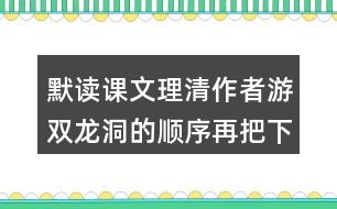 默讀課文理清作者游雙龍洞的順序再把下面的路線圖補充完整