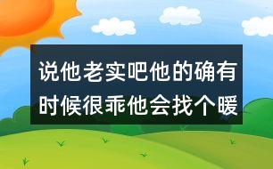 說他老實(shí)吧他的確有時(shí)候很乖他會(huì)找個(gè)暖和的