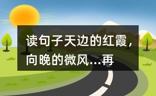 讀句子“天邊的紅霞，向晚的微風(fēng)...”再選擇一幅圖畫照樣子寫一寫