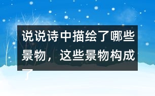 說說詩中描繪了哪些景物，這些景物構(gòu)成了怎樣的畫面。