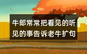 牛郎常常把看見(jiàn)的聽(tīng)見(jiàn)的事告訴老牛擴(kuò)句50字