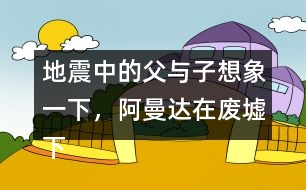 地震中的父與子想象一下，阿曼達在廢墟下會想些什么，說些什么呢？把你想到的寫下來。