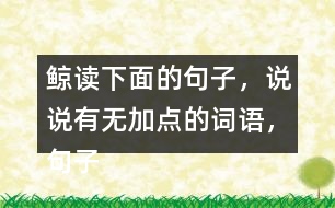 鯨讀下面的句子，說說有無加點的詞語，句子的意思有什么不同，你從中受到什么啟發(fā)？