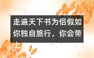 走遍天下書(shū)為侶假如你獨(dú)自旅行，你會(huì)帶上什么東西呢？仿照課文，寫(xiě)一寫(xiě)自己的想法。