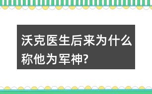 沃克醫(yī)生后來為什么稱他為“軍神”?