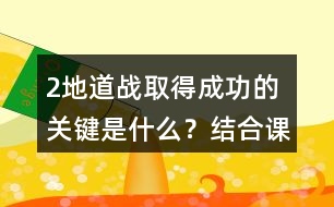 2、地道戰(zhàn)取得成功的關(guān)鍵是什么？結(jié)合課文內(nèi)容說(shuō)一說(shuō)。
