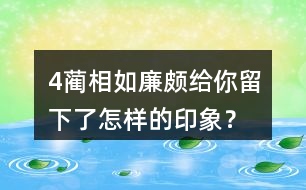 4、藺相如、廉頗給你留下了怎樣的印象？結(jié)合具體事例說一說。