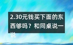 2.30元錢買下面的東西夠嗎？和同桌說一說你是怎樣算的？