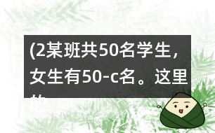 (2）某班共50名學(xué)生，女生有（50-c）名。這里的c表示什么？