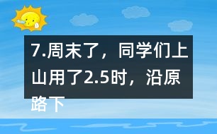 7.周末了，同學們上山用了2.5時，沿原路下山用了1.5時， 上山、下山的平均速度分別是多少?