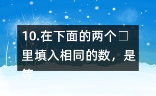 10.在下面的兩個□里填入相同的數(shù)，是等式成立。