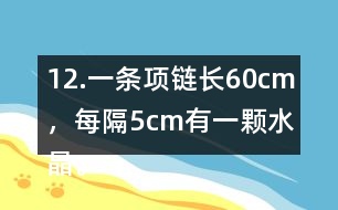 12.一條項(xiàng)鏈長(zhǎng)60cm，每隔5cm有一顆水晶。這條項(xiàng)鏈上共有多少顆水晶?