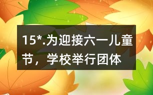 15*.為迎接“六一”兒童節(jié)，學(xué)校舉行團(tuán)體操表演。