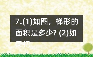 7.(1)如圖，梯形的面積是多少? (2)如果把這個梯形的上底增加1cm、下底減少1cm，得到的新梯形和原梯形的面積之間有什么關(guān)系? (3)如果梯形的上底增加2cm，下底減少2cm呢? (4)你發(fā)現(xiàn)了